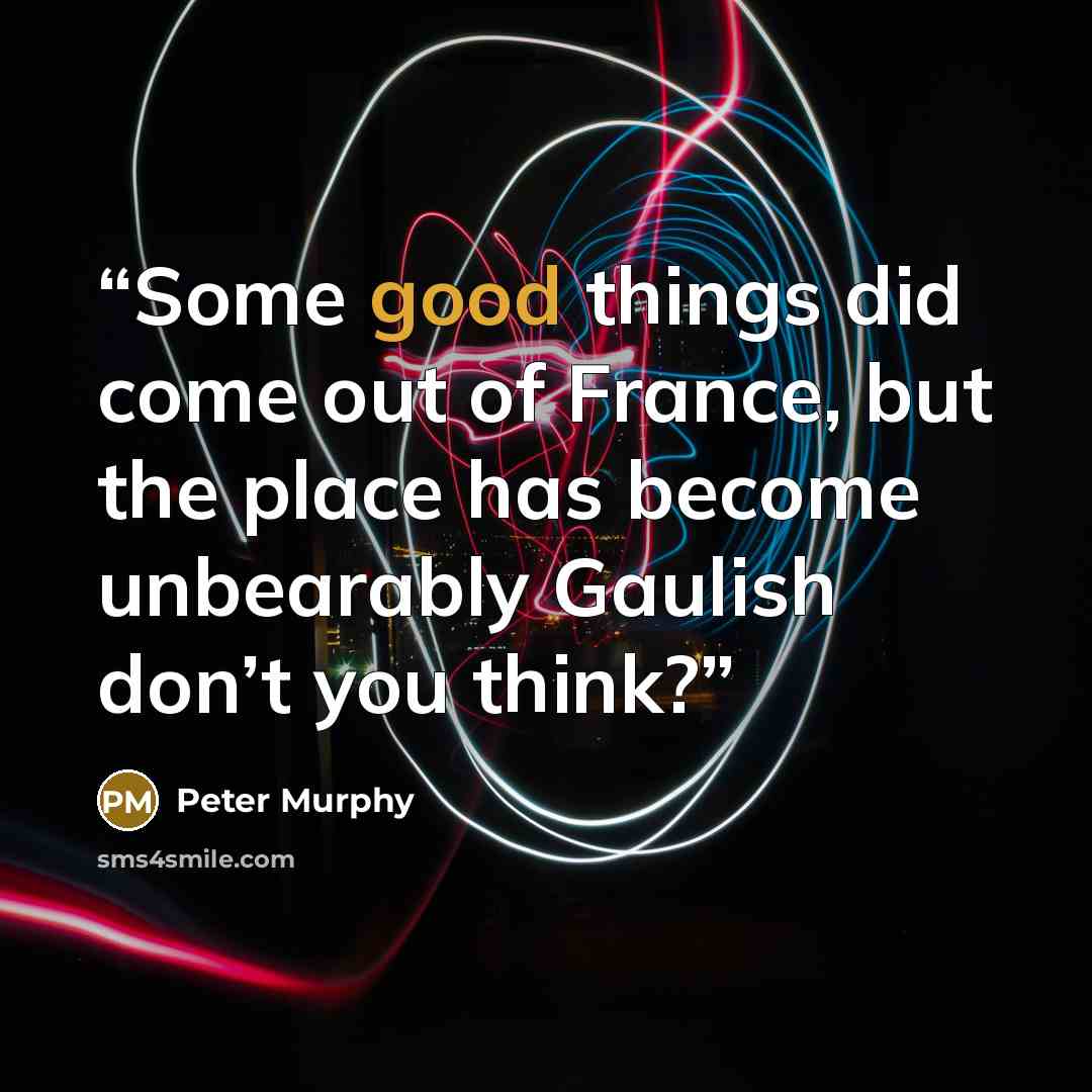 “Some good things did come out of France, but the place has become unbearably Gaulish don’t you think?” quote by Peter Murphy