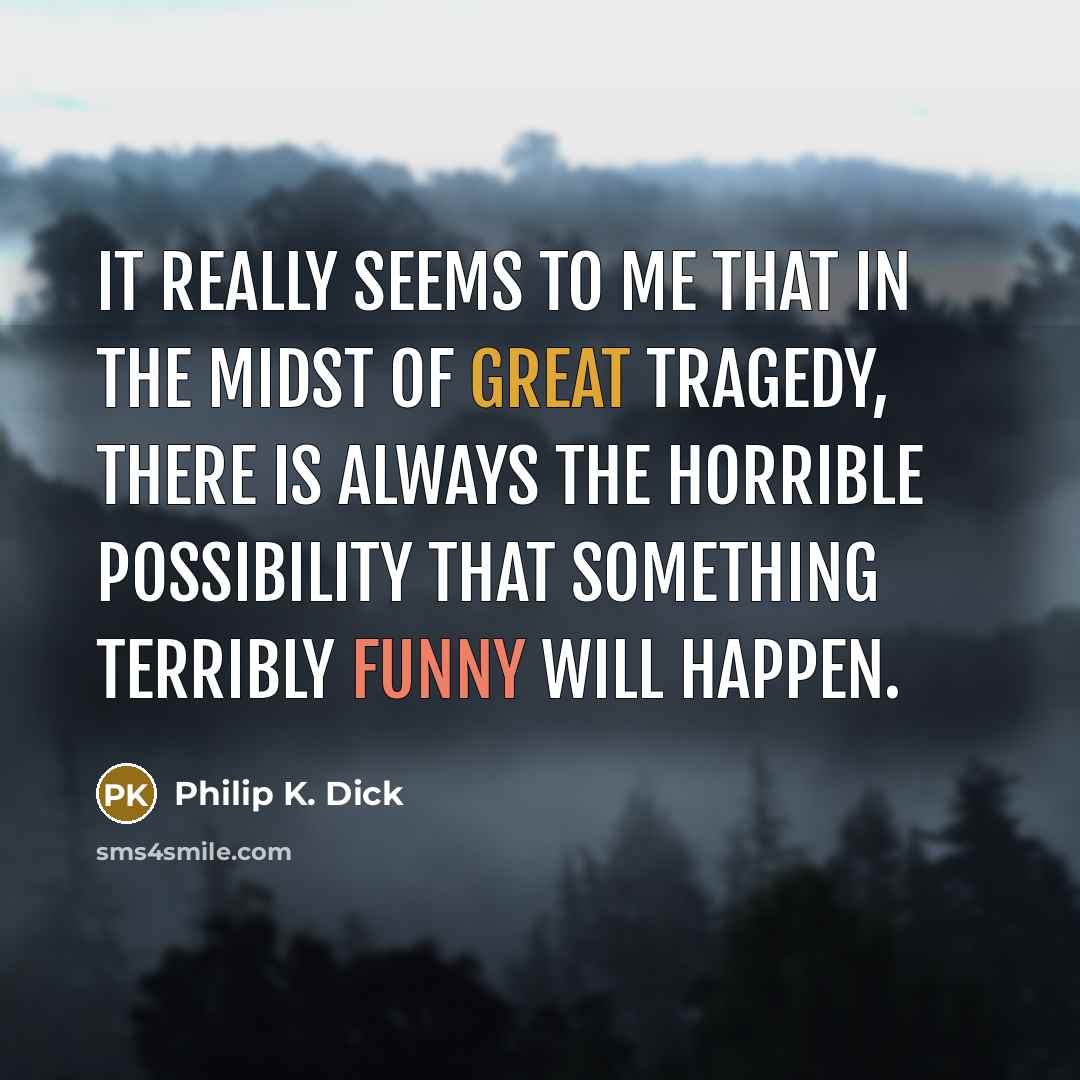 “It really seems to me that in the midst of great tragedy, there is always the horrible possibility that something terribly funny will happen.” quote by Philip K. Dick