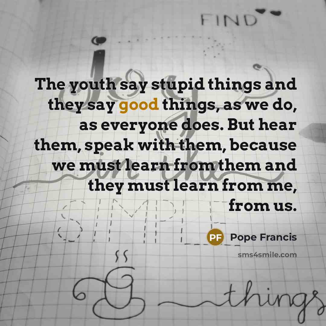 “The youth say stupid things and they say good things,…” quote by Pope Francis