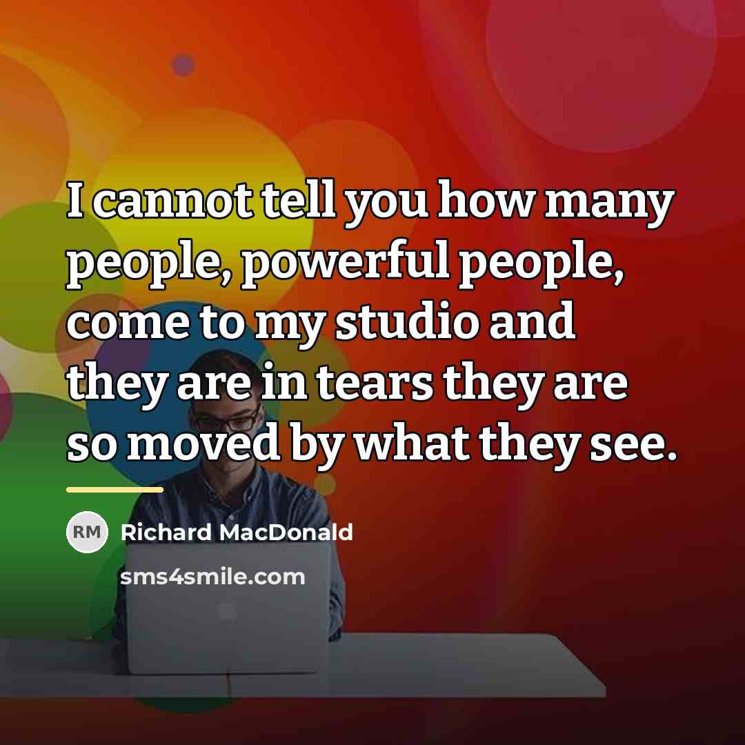 “I cannot tell you how many people, powerful people, come…” quote by Richard MacDonald