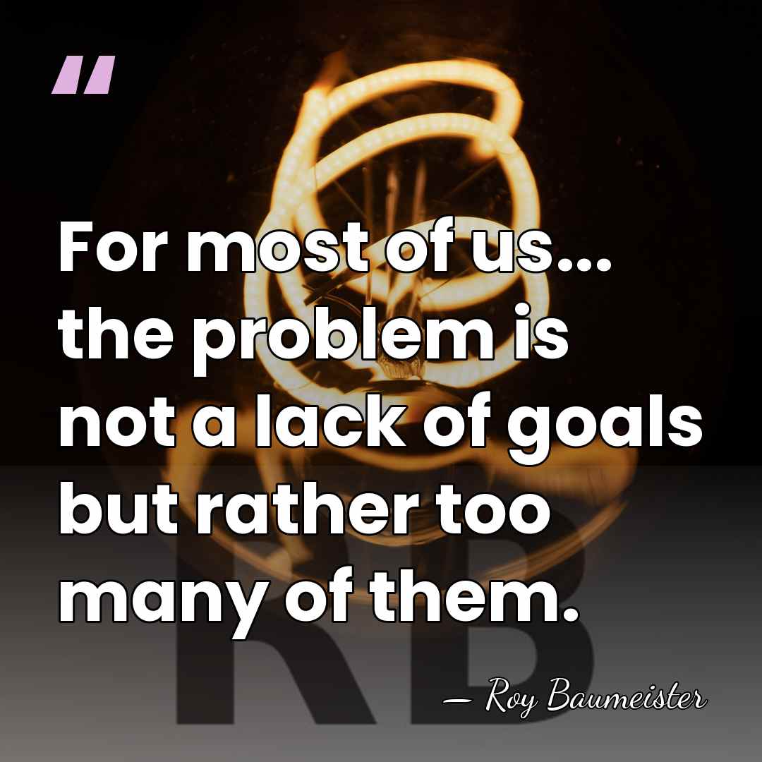 For most of us... the problem is not a lack of goals&hellip; - Roy Baumeister