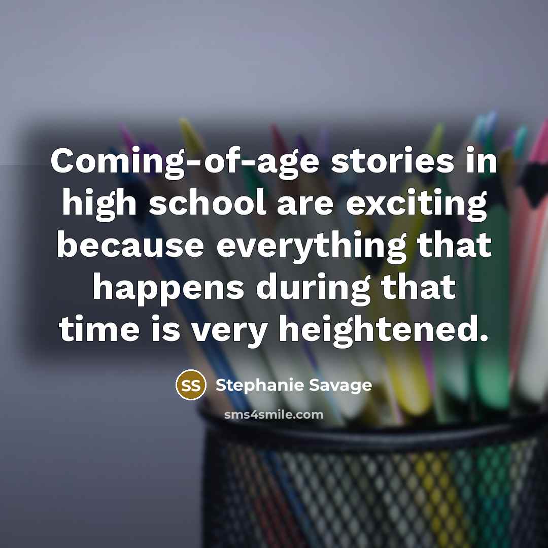 “Coming-of-age stories in high school are exciting because everything that…” quote by Stephanie Savage