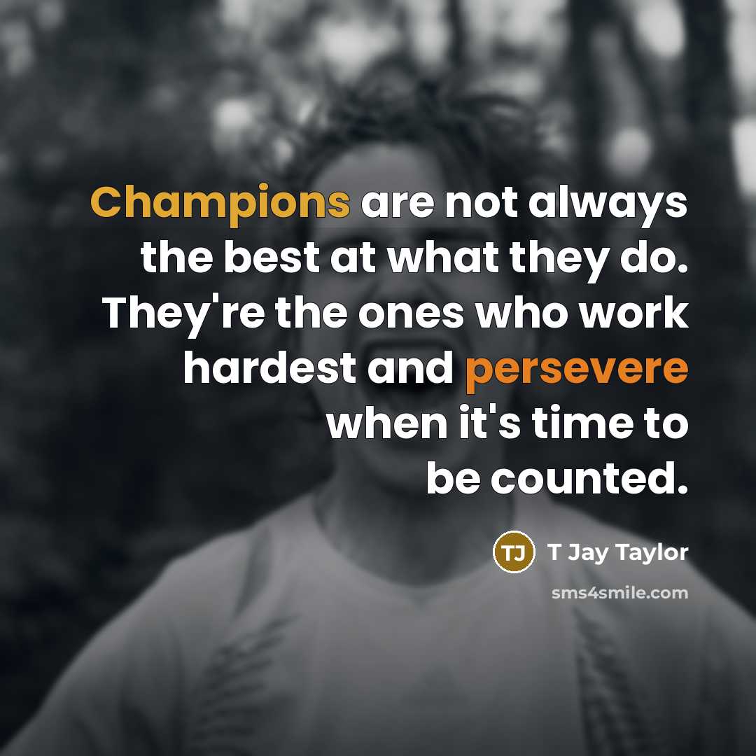 “Champions are not always the best at what they do. They're the ones who work hardest and persevere when it's time to be counted.” quote by T Jay Taylor