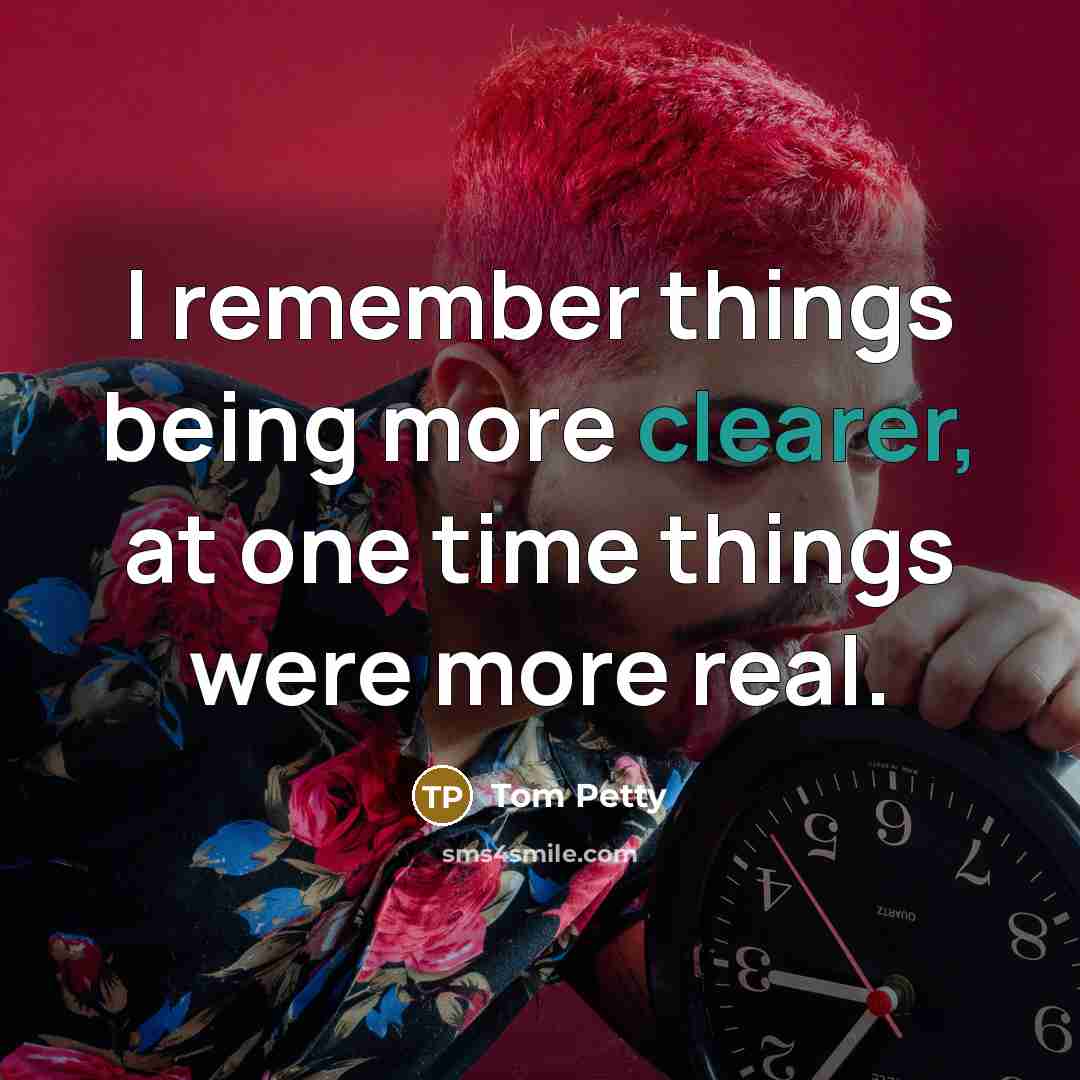 “I remember things being more clearer, at one time things were more real.” quote by Tom Petty