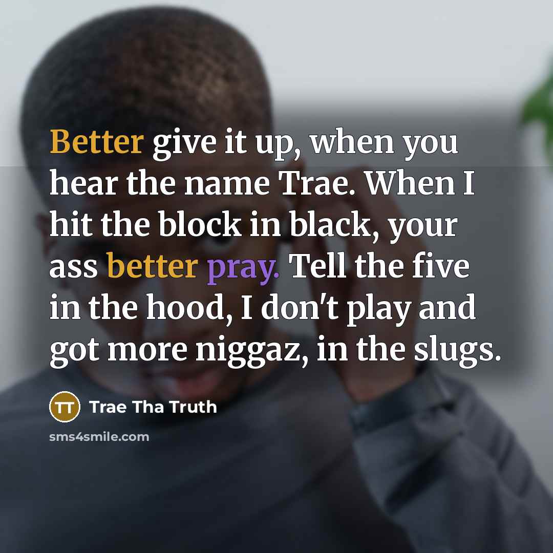 “Better give it up, when you hear the name Trae. When I hit the block in black, your ass better pray. Tell the five in the hood, I don't play and got more niggaz, in the slugs.” quote by Trae Tha Truth