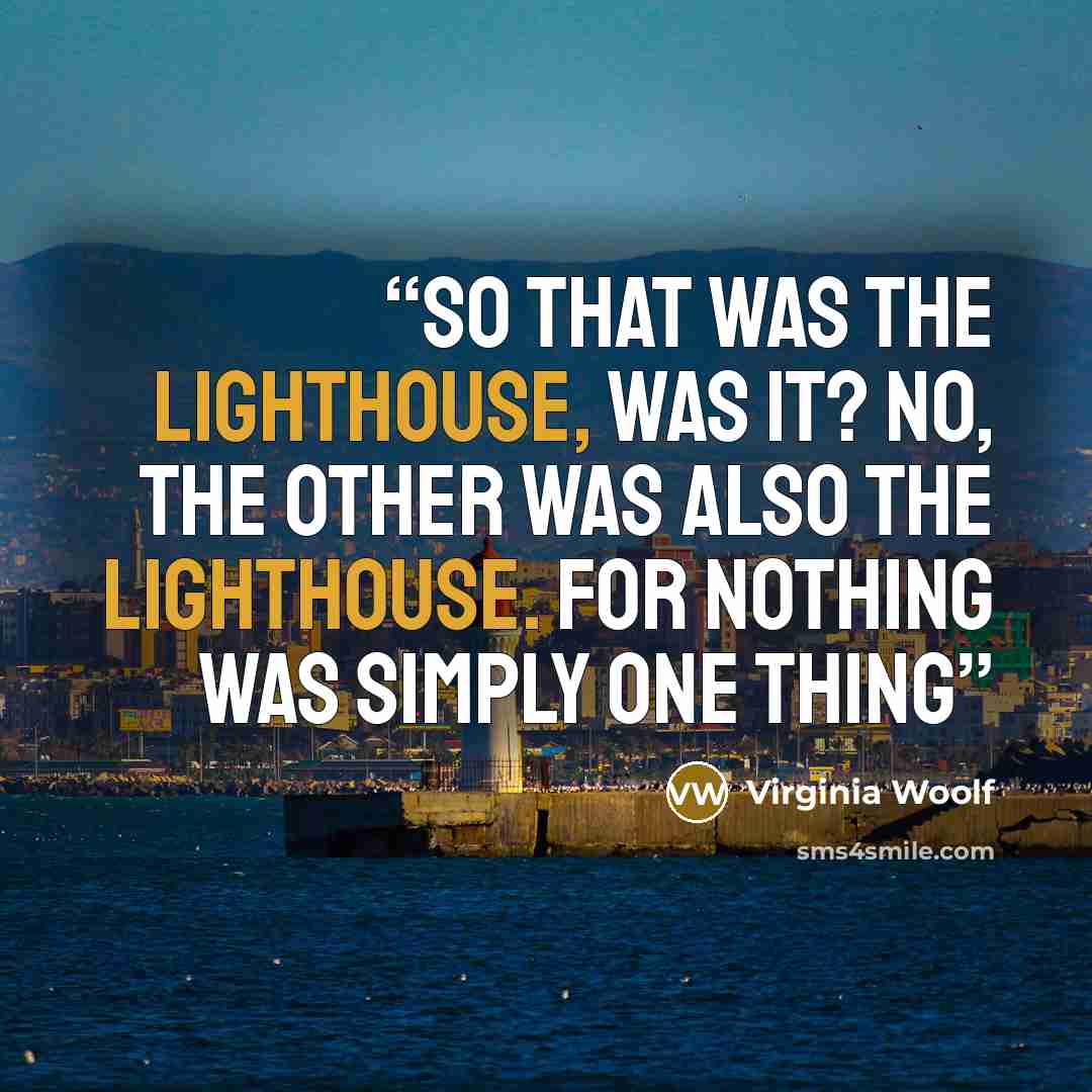 “So that was the Lighthouse, was it? No, the other was also the Lighthouse. For nothing was simply one thing” quote by Virginia Woolf