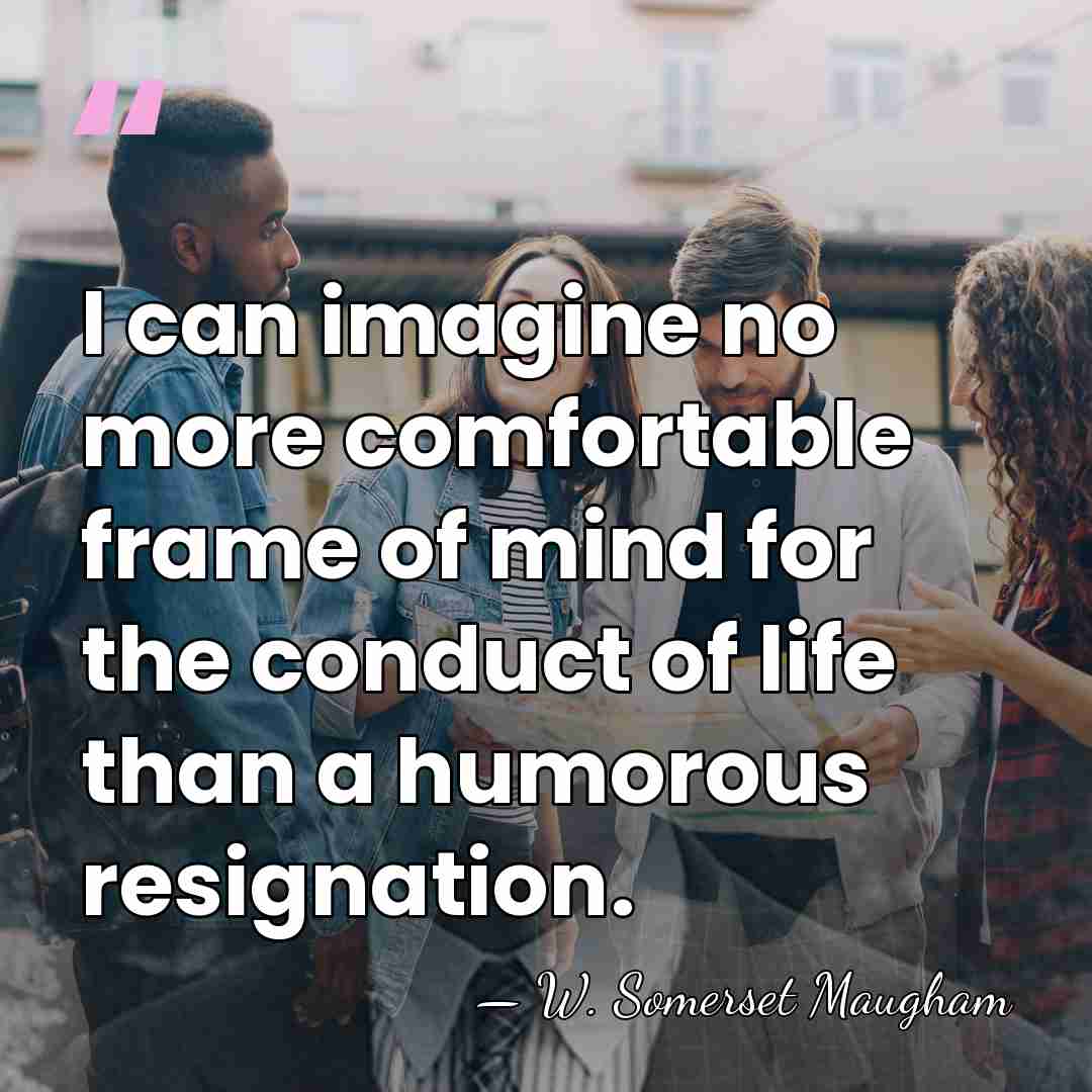 I can imagine no more comfortable frame of mind for the conduct&hellip; - W. Somerset Maugham