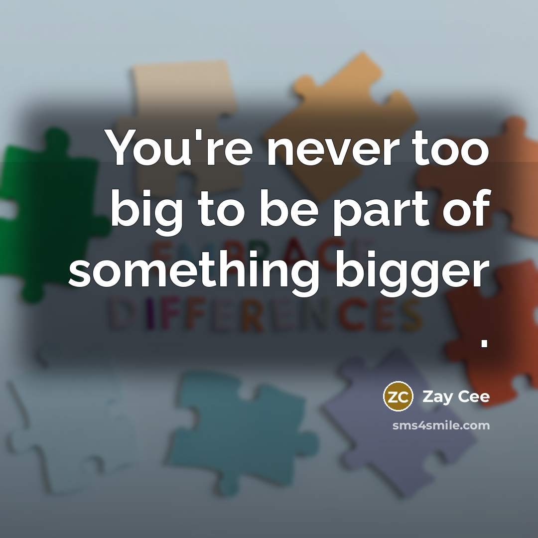 “You're never too big to be part of something bigger…” quote by Zay Cee