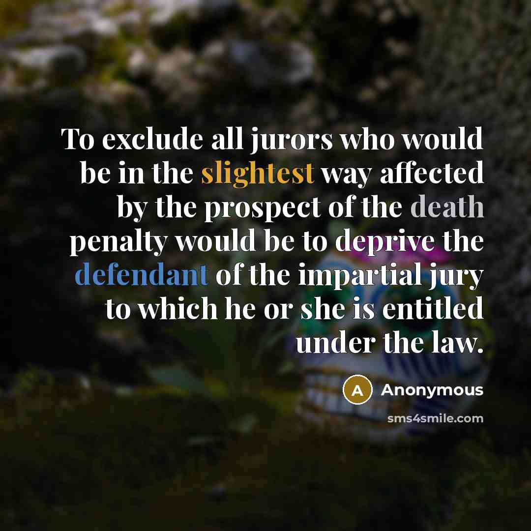 “To exclude all jurors who would be in the slightest way affected by the prospect of the death penalty would be to deprive the defendant of the impartial jury to which he or she is entitled under the law.” quote by Anonymous