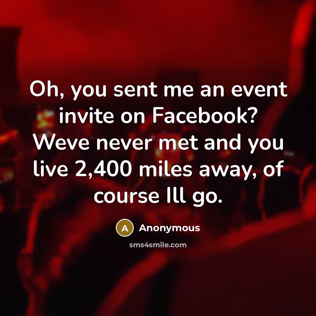 “Oh, you sent me an event invite on Facebook? Weve never met and you live 2,400 miles away, of course Ill go.” quote by Anonymous
