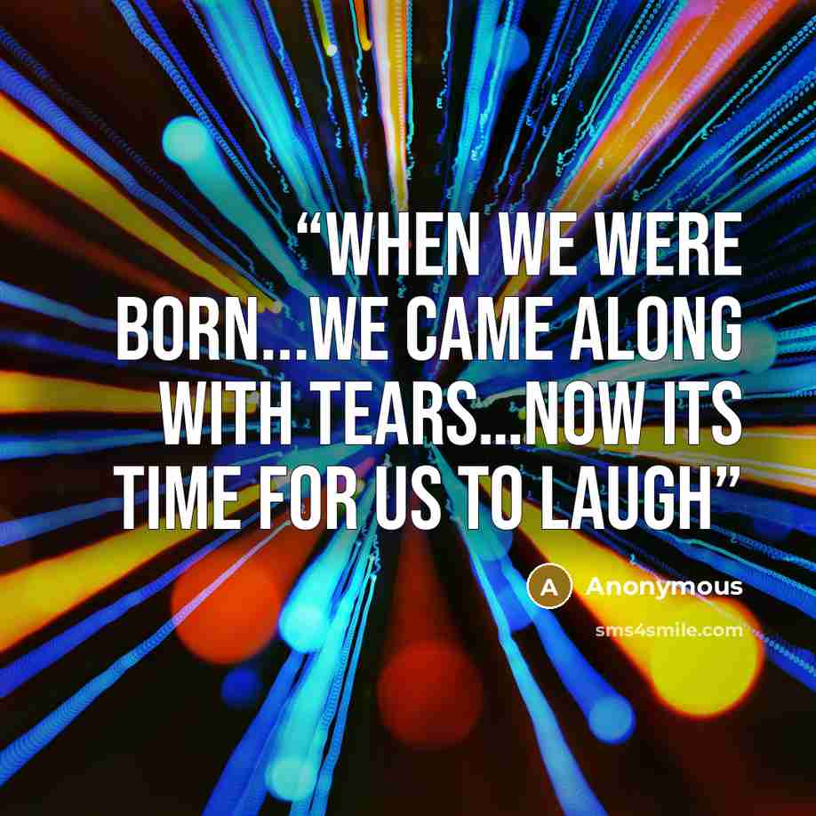 “when we were born...we came along with tears…now its time for us to laugh” quote by Anonymous