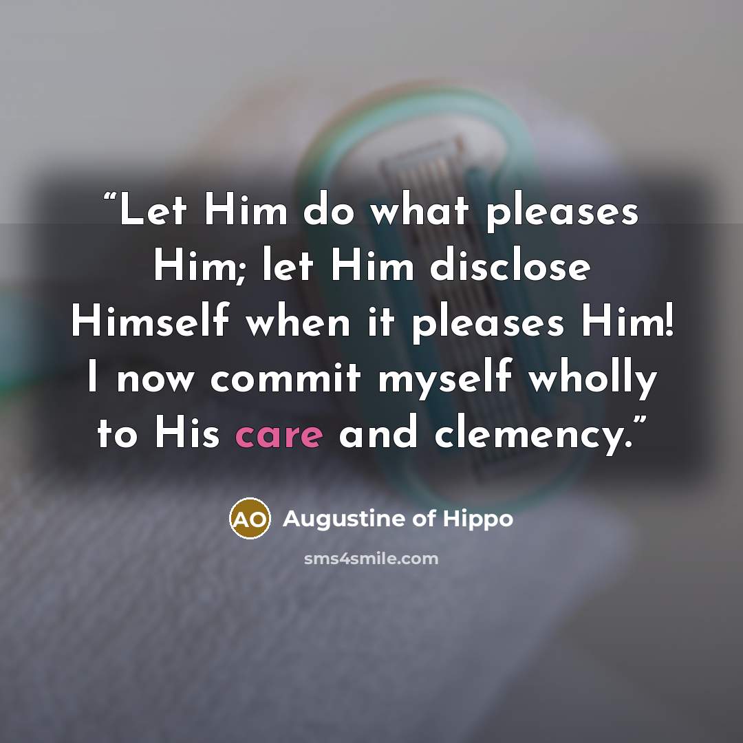 “Let Him do what pleases Him; let Him disclose Himself when it pleases Him! I now commit myself wholly to His care and clemency.” quote by Augustine of Hippo