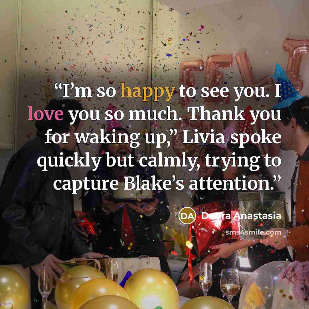 “I’m so happy to see you. I love you so much. Thank you for waking up,” Livia spoke quickly but calmly, trying to capture Blake’s attention.” quote by Debra Anastasia