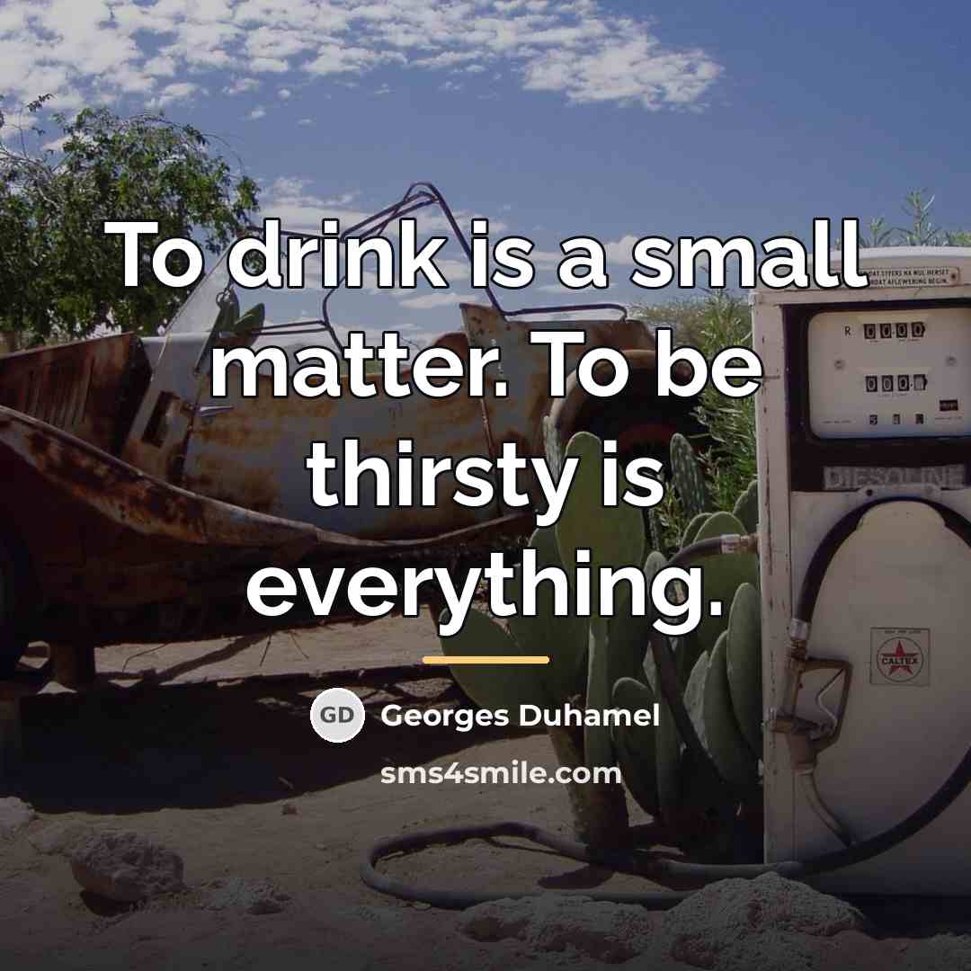 “To drink is a small matter. To be thirsty is…” quote by Georges Duhamel