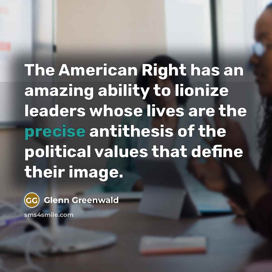 “The American Right has an amazing ability to lionize leaders…” quote by Glenn Greenwald