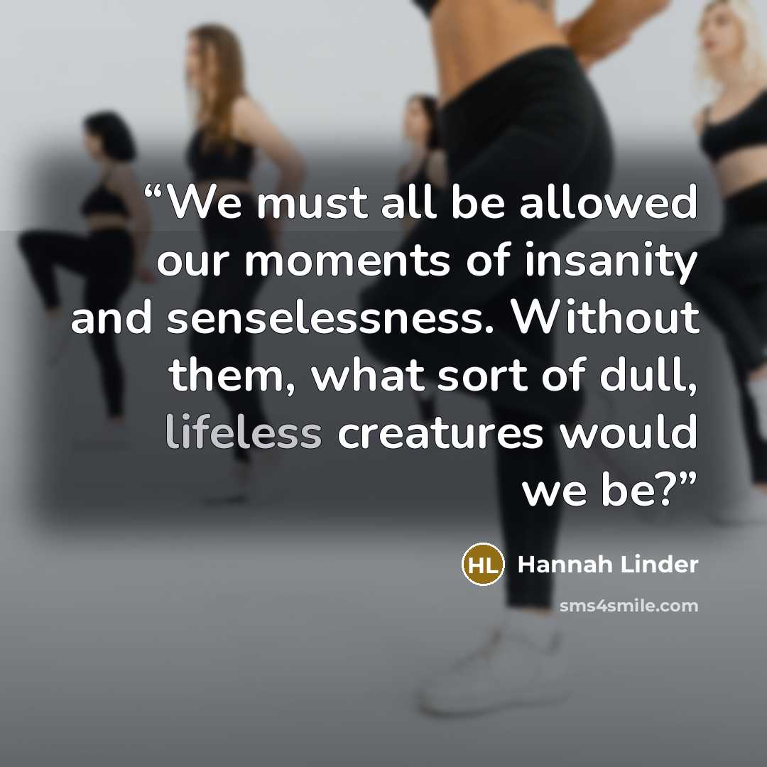 “We must all be allowed our moments of insanity and senselessness. Without them, what sort of dull, lifeless creatures would we be?” quote by Hannah Linder