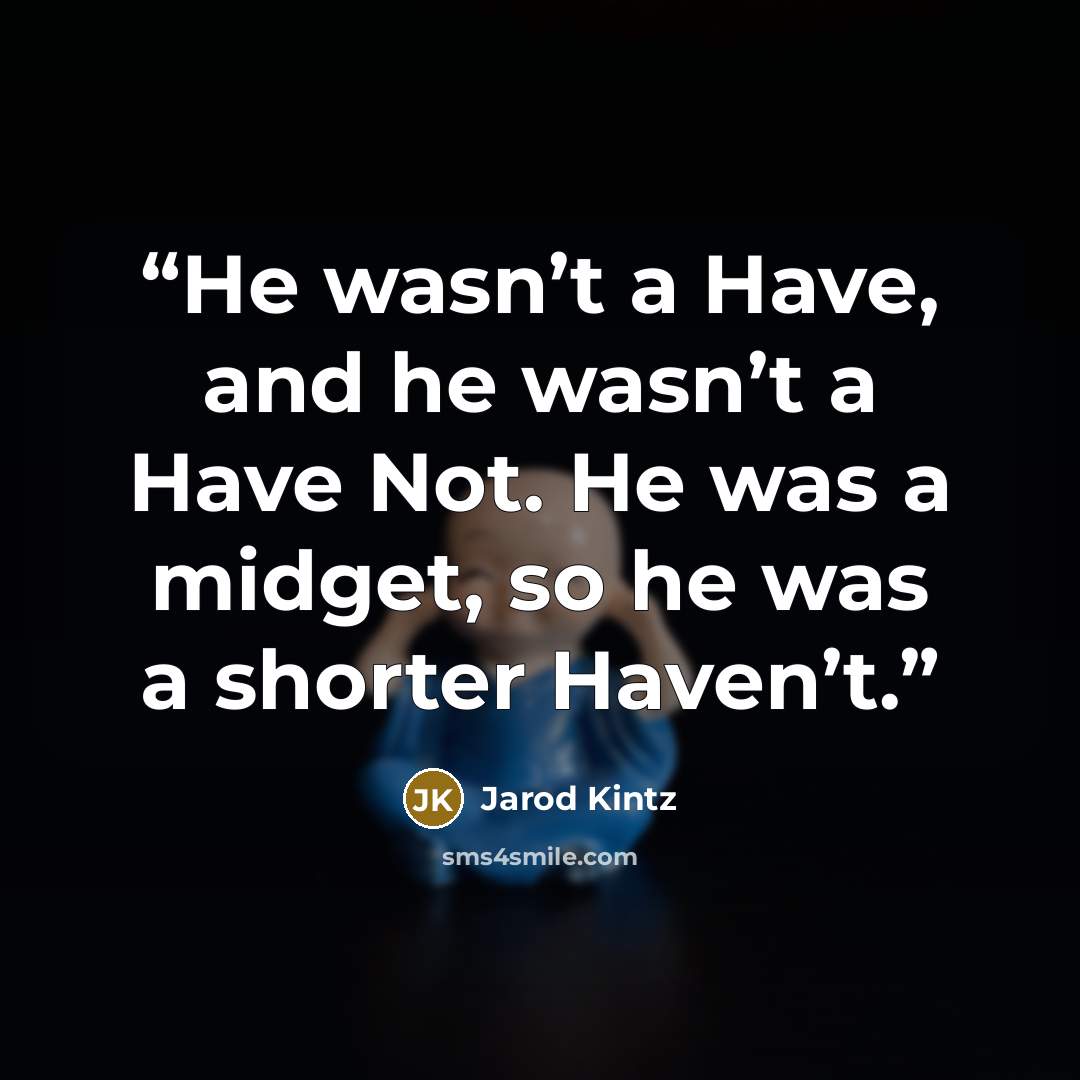 “He wasn’t a Have, and he wasn’t a Have Not. He was a midget, so he was a shorter Haven’t.” quote by Jarod Kintz