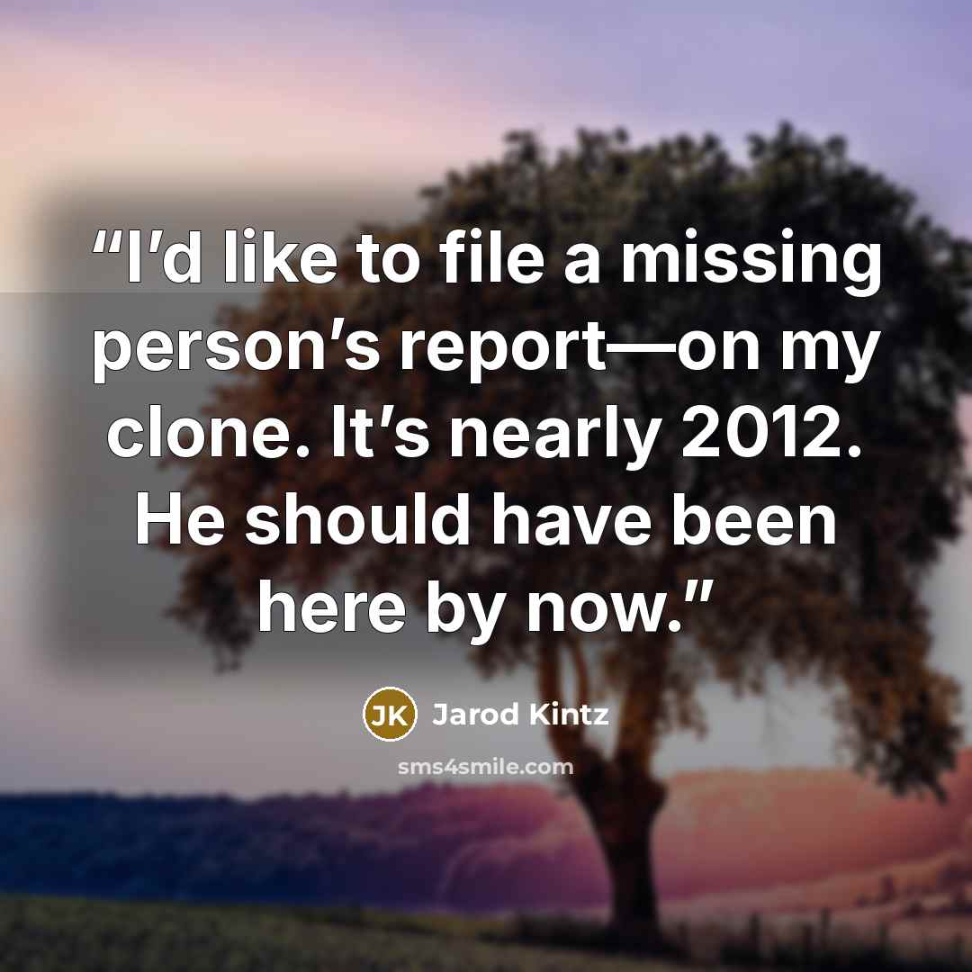 “I’d like to file a missing person’s report—on my clone. It’s nearly 2012. He should have been here by now.” quote by Jarod Kintz