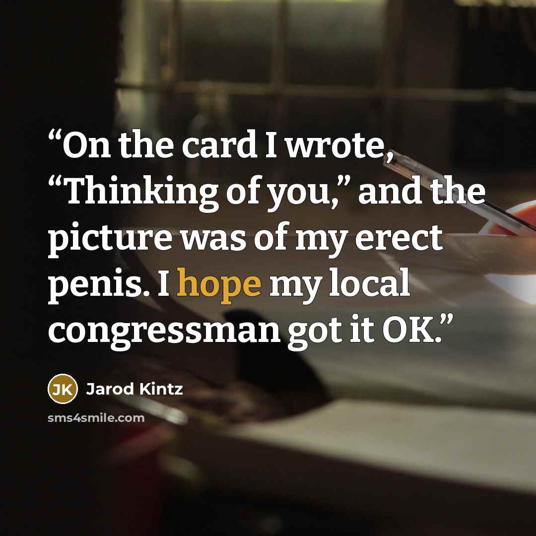 “On the card I wrote, “Thinking of you,” and the picture was of my erect penis. I hope my local congressman got it OK.” quote by Jarod Kintz