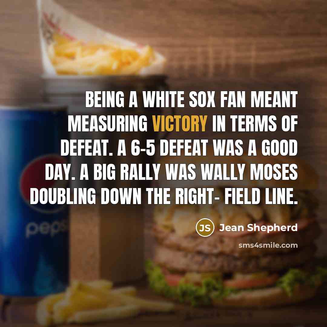 “Being a White Sox fan meant measuring victory in terms…” quote by Jean Shepherd