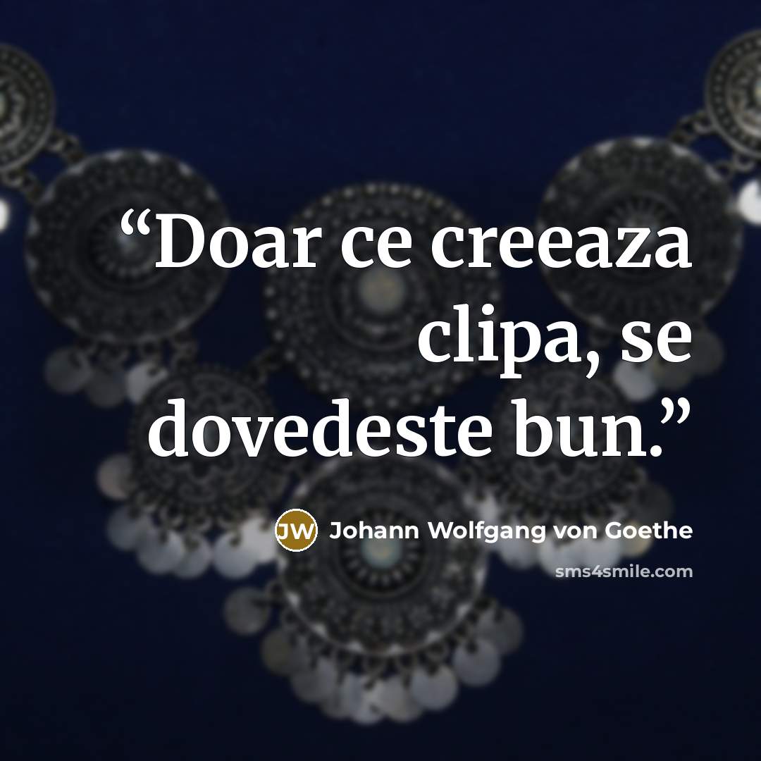 “Doar ce creeaza clipa, se dovedeste bun.” quote by Johann Wolfgang von Goethe