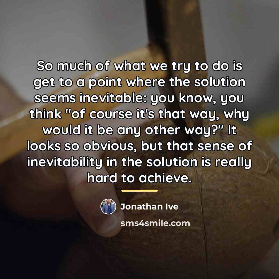 “So much of what we try to do is get…” quote by Jonathan Ive