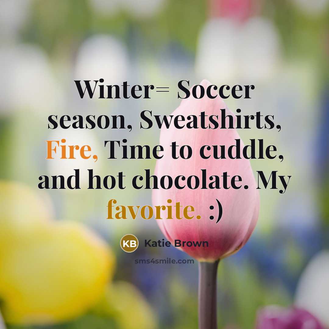“Winter= Soccer season, Sweatshirts, Fire, Time to cuddle, and hot chocolate. My favorite. :)” quote by Katie Brown