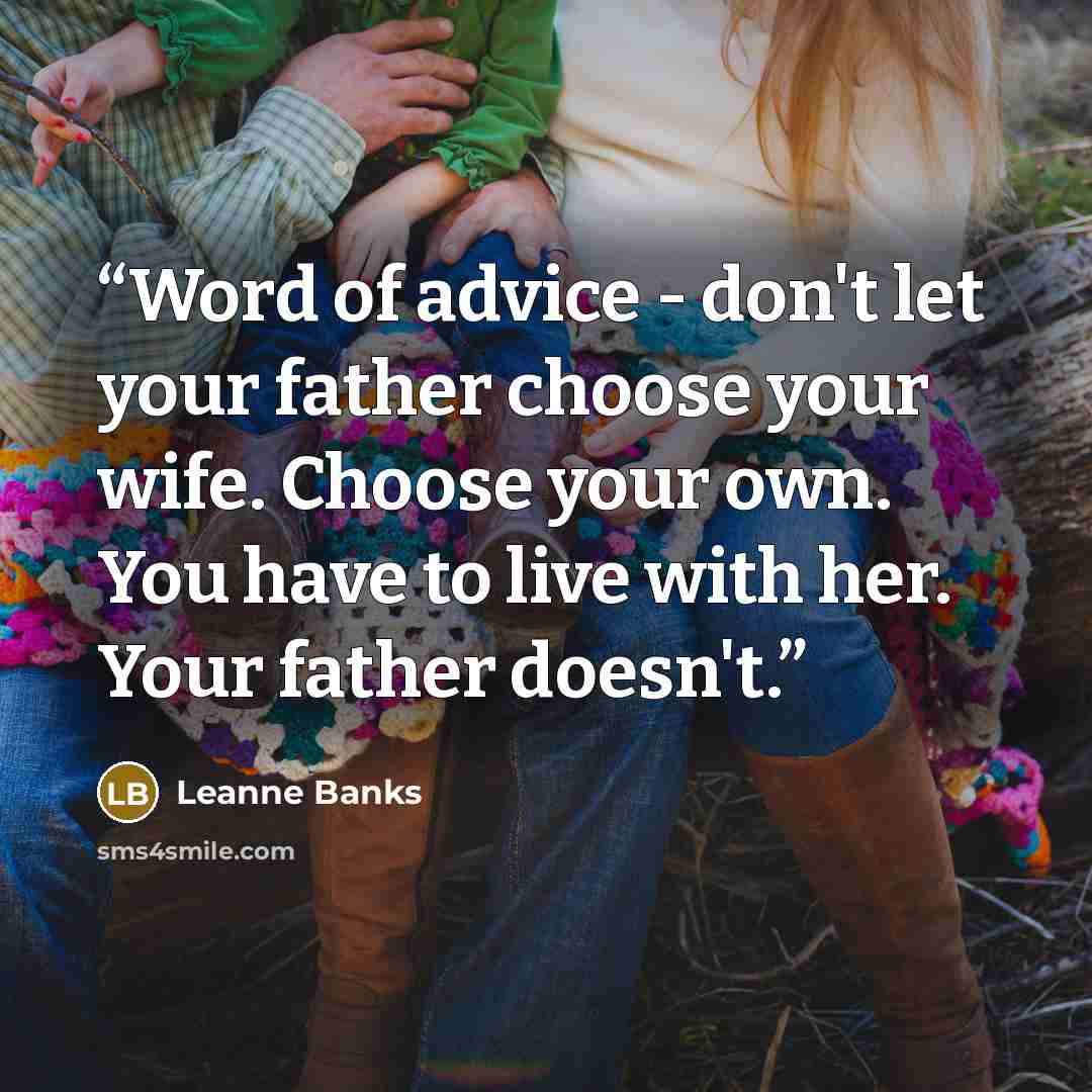 “Word of advice - don't let your father choose your wife. Choose your own. You have to live with her. Your father doesn't.” quote by Leanne Banks