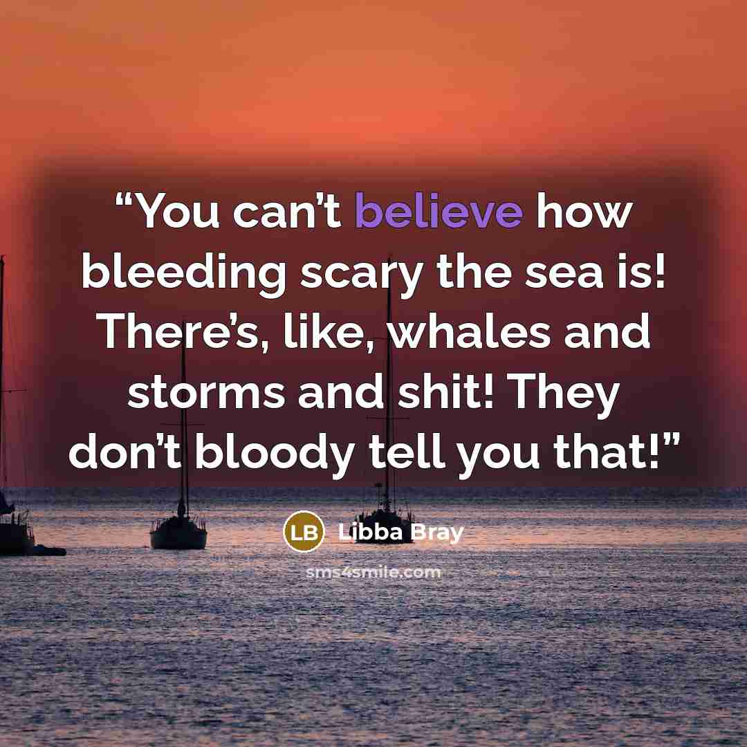 “You can’t believe how bleeding scary the sea is! There’s, like, whales and storms and shit! They don’t bloody tell you that!” quote by Libba Bray