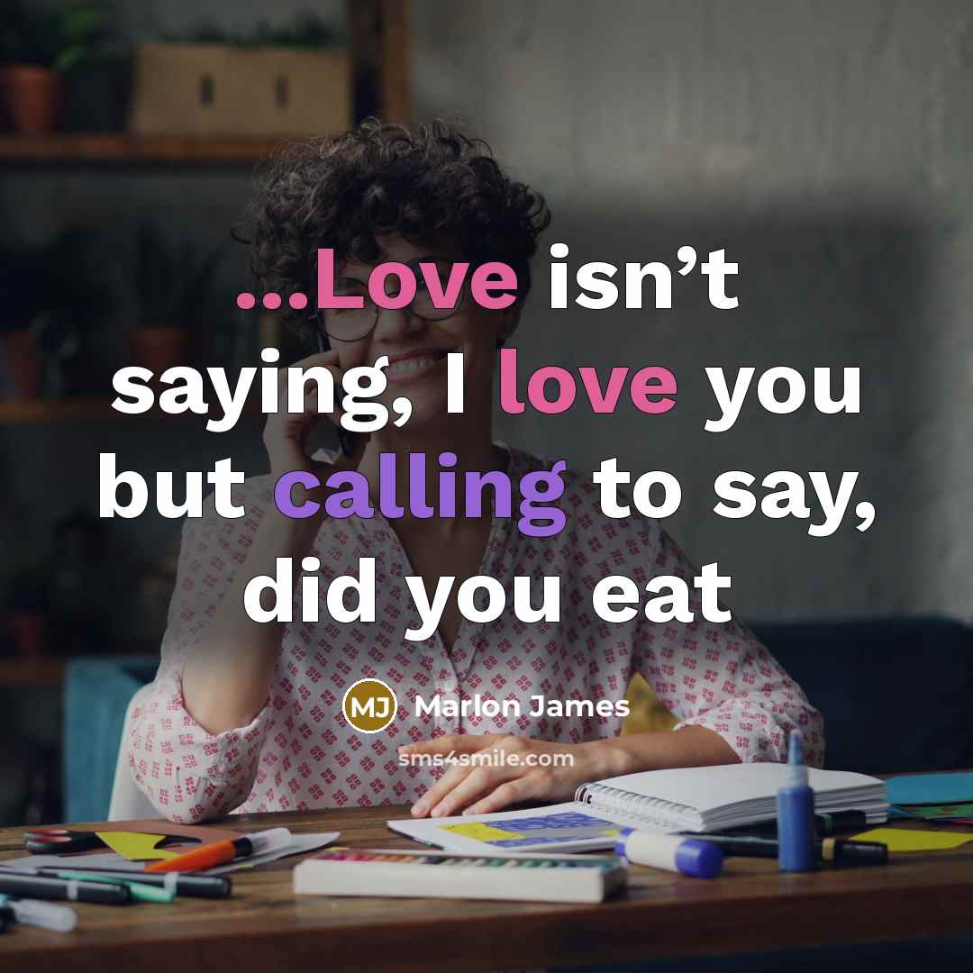 “...Love isn’t saying, I love you but calling to say,…” quote by Marlon James