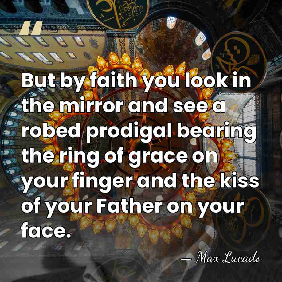 But by faith you look in the mirror and see a robed&hellip; - Max Lucado