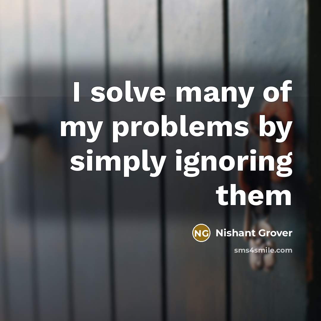 “I solve many of my problems by simply ignoring them…” quote by Nishant Grover