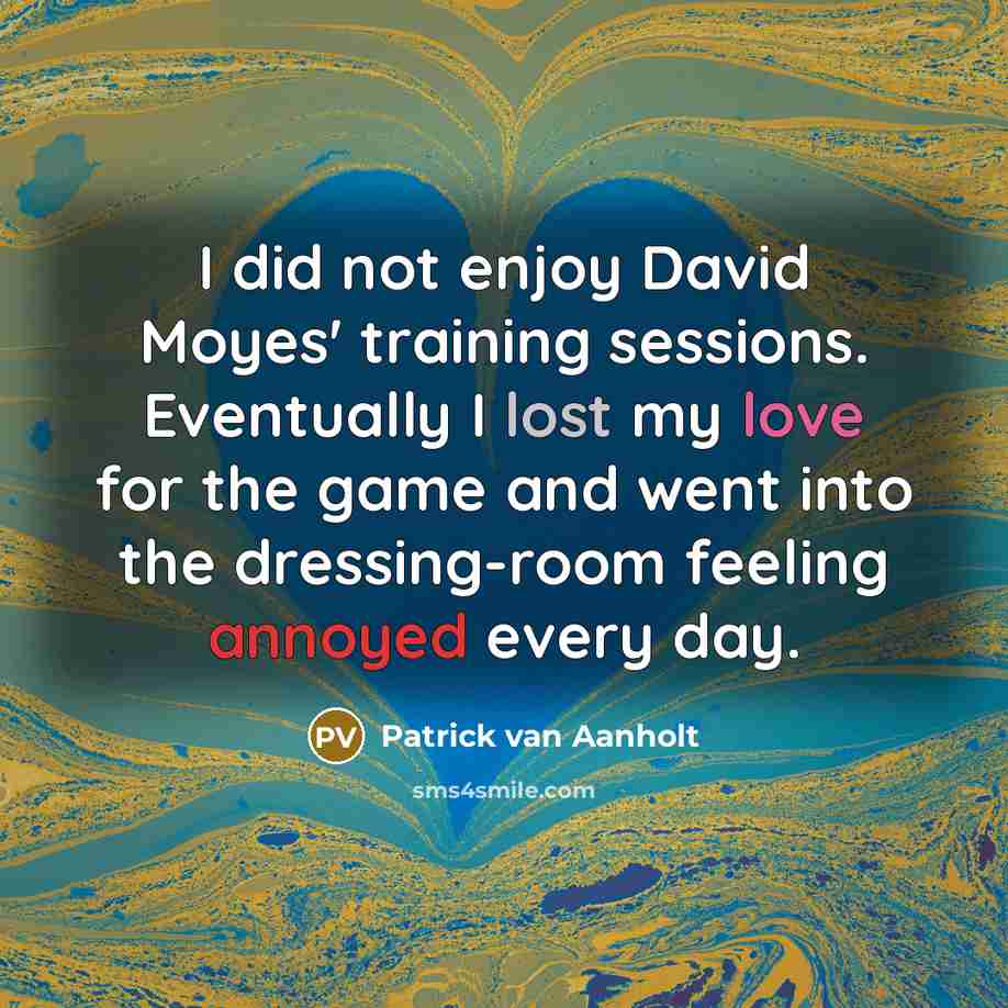 “I did not enjoy David Moyes' training sessions. Eventually I lost my love for the game and went into the dressing-room feeling annoyed every day.” quote by Patrick van Aanholt