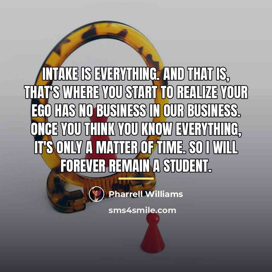“Intake is everything. And that is, that's where you start…” quote by Pharrell Williams