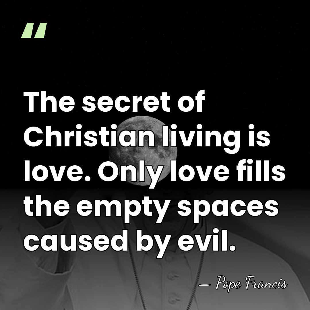 The secret of Christian living is love. Only love fills the empty&hellip; - Pope Francis