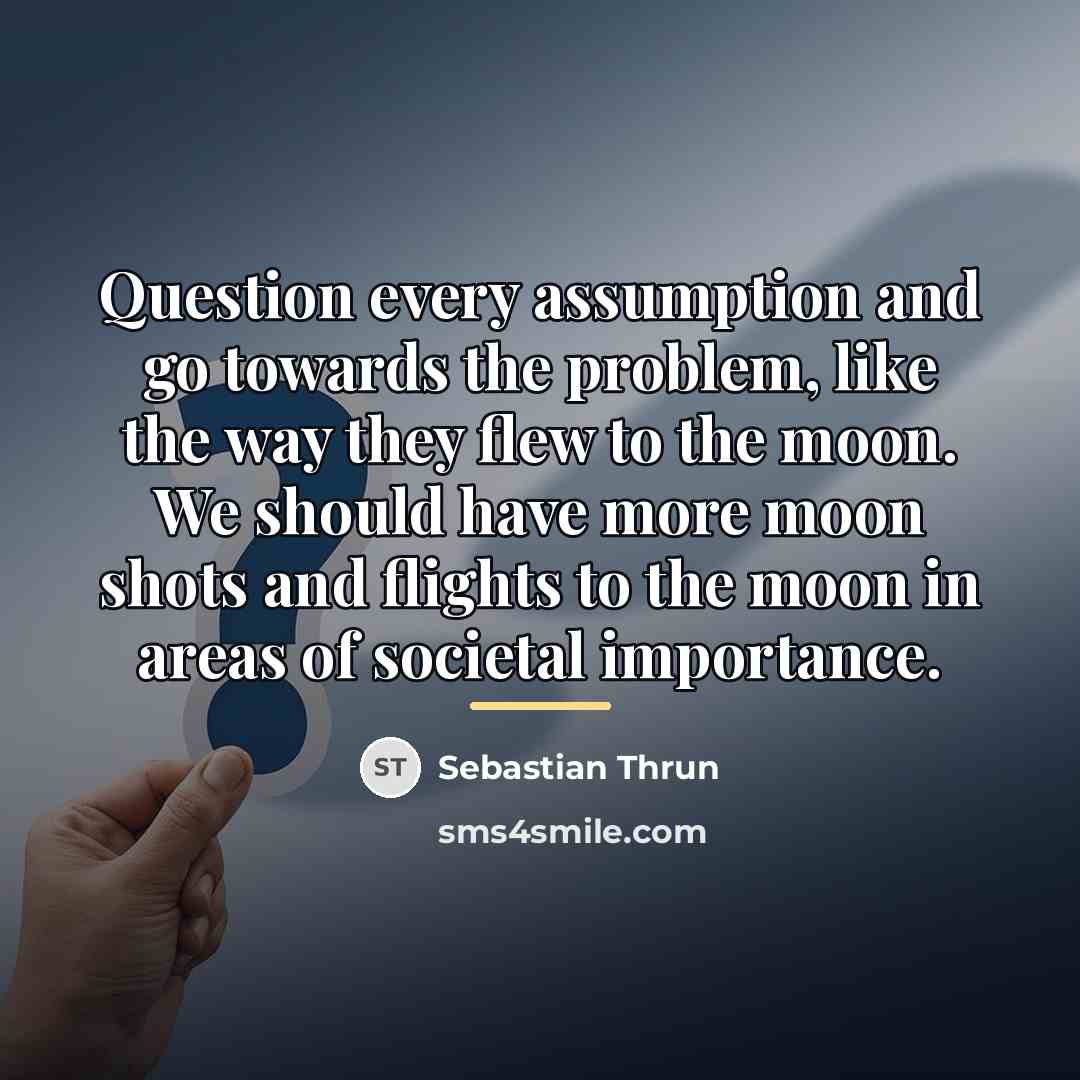 “Question every assumption and go towards the problem, like the…” quote by Sebastian Thrun