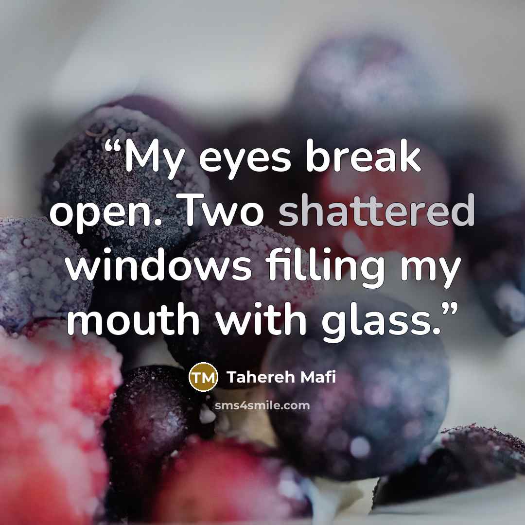 “My eyes break open. Two shattered windows filling my mouth with glass.” quote by Tahereh Mafi