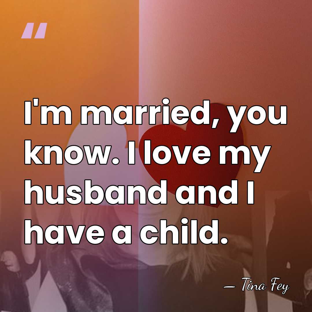 I'm married, you know. I love my husband and I have a&hellip; - Tina Fey