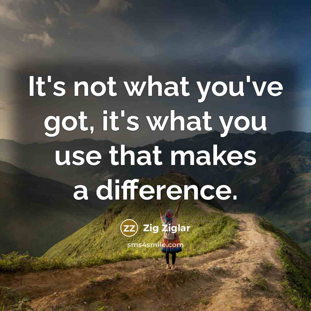 “It's not what you've got, it's what you use that…” quote by Zig Ziglar