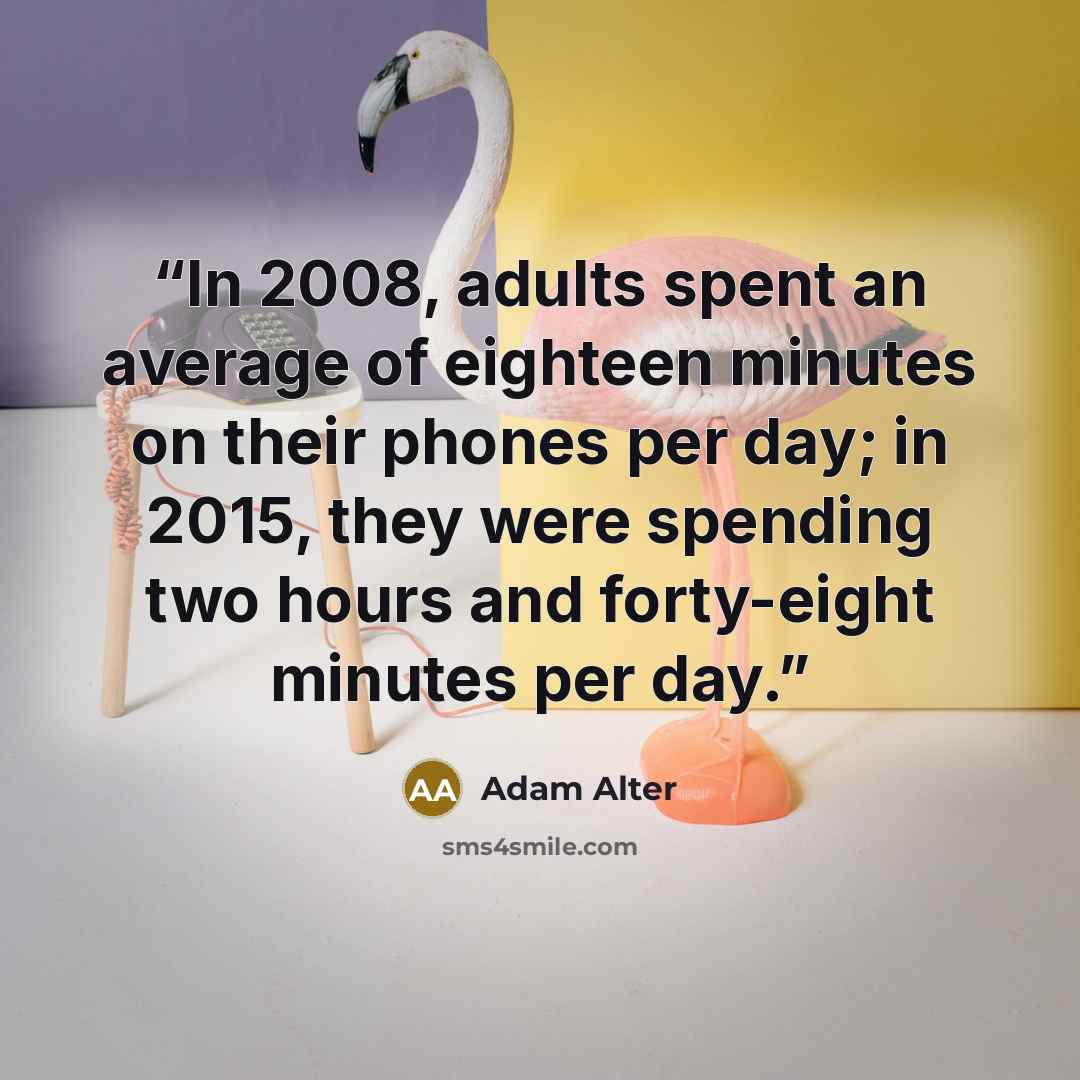 “In 2008, adults spent an average of eighteen minutes on their phones per day; in 2015, they were spending two hours and forty-eight minutes per day.” quote by Adam Alter