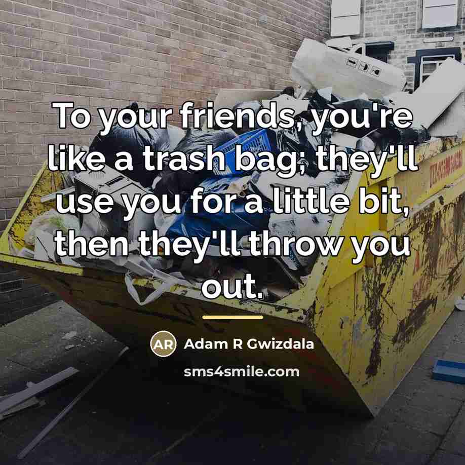 “To your friends, you're like a trash bag; they'll use…” quote by Adam R Gwizdala