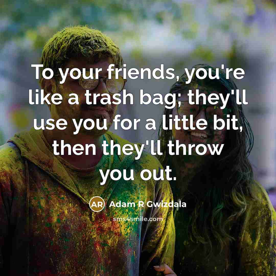 “To your friends, you're like a trash bag; they'll use you for a little bit, then they'll throw you out.” quote by Adam R Gwizdala