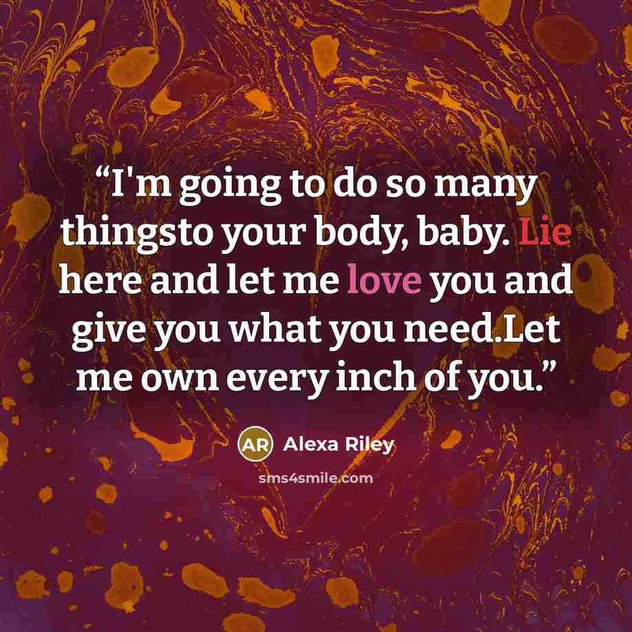 “I'm going to do so many thingsto your body, baby. Lie here and let me love you and give you what you need.Let me own every inch of you.” quote by Alexa Riley