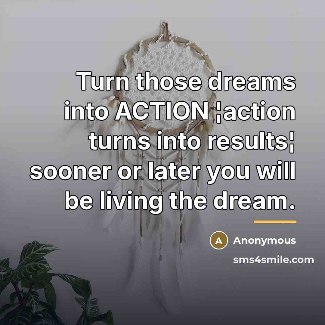 “Turn those dreams into ACTION ¦action turns into results¦ sooner…” quote by Anonymous