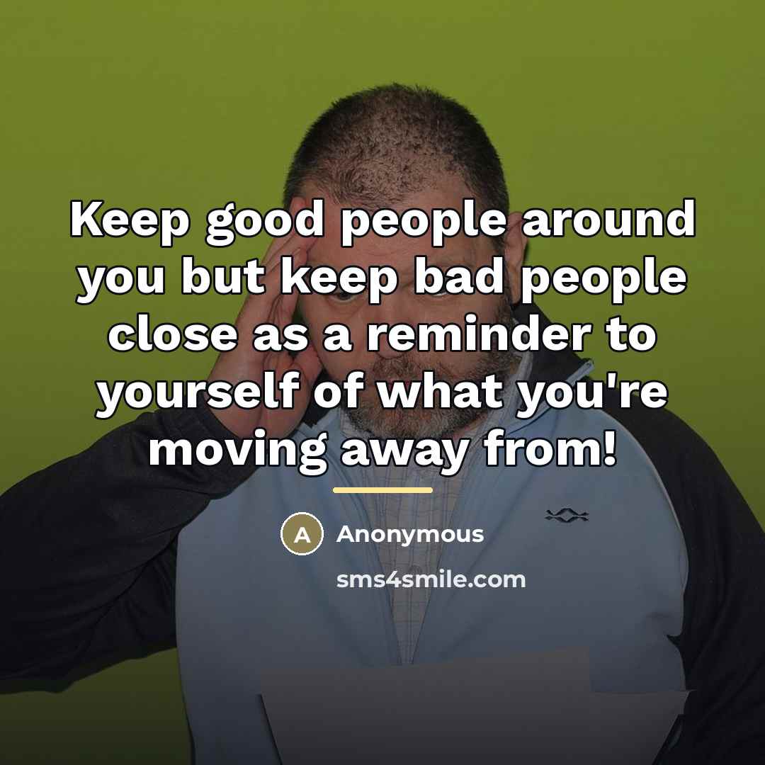 “Keep good people around you but keep bad people close…” quote by Anonymous
