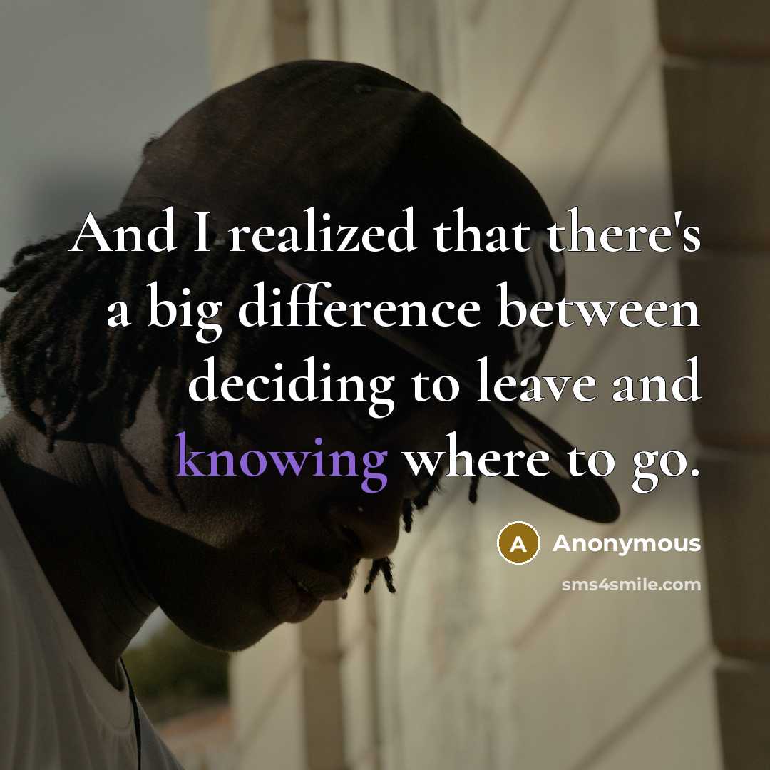 “And I realized that there's a big difference between deciding to leave and knowing where to go.” quote by Anonymous