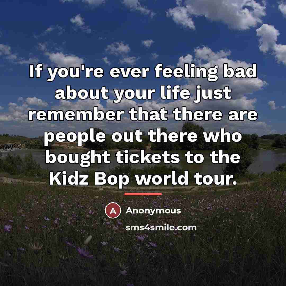 “If you're ever feeling bad about your life just remember…” quote by Anonymous