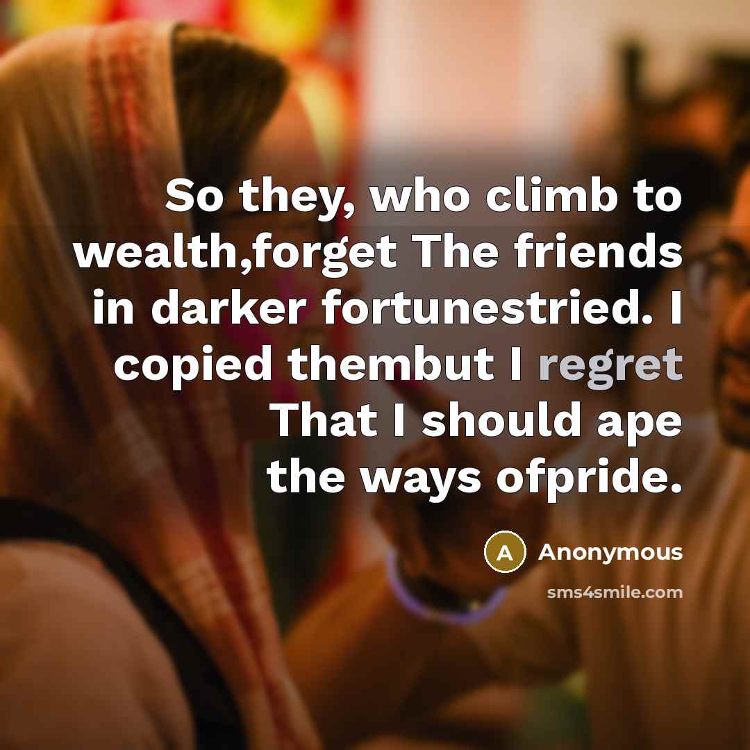 “So they, who climb to wealth,forget The friends in darker…” quote by Anonymous