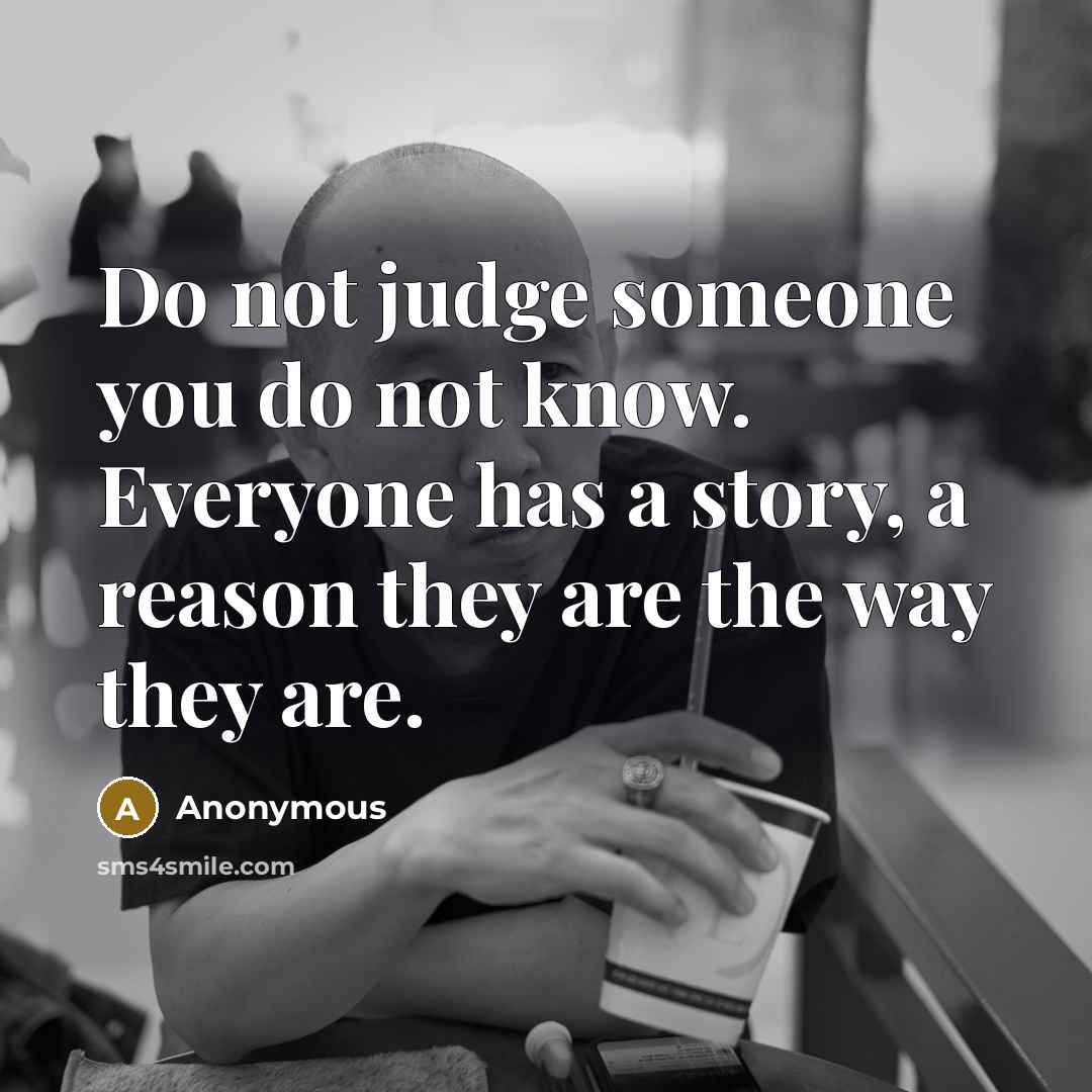 “Do not judge someone you do not know. Everyone has a story, a reason they are the way they are.” quote by Anonymous