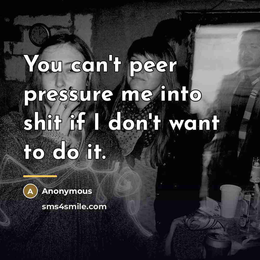 “You can't peer pressure me into shit if I don't…” quote by Anonymous
